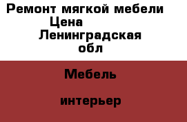 Ремонт мягкой мебели › Цена ­ 1 000 - Ленинградская обл. Мебель, интерьер » Услуги   